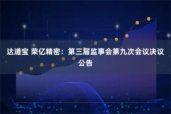 达道宝 荣亿精密：第三届监事会第九次会议决议公告