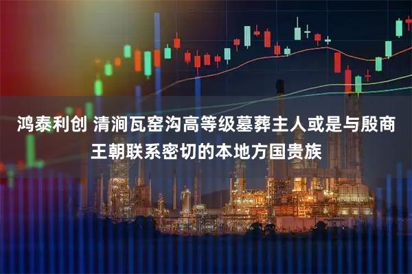 鸿泰利创 清涧瓦窑沟高等级墓葬主人或是与殷商王朝联系密切的本地方国贵族
