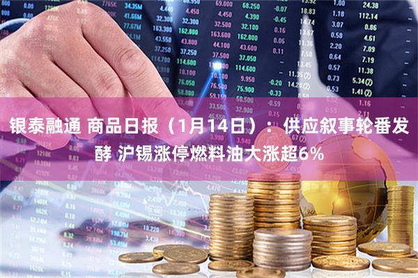 银泰融通 商品日报（1月14日）：供应叙事轮番发酵 沪锡涨停燃料油大涨超6%