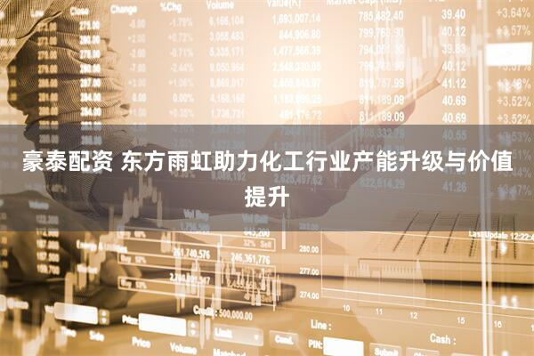豪泰配资 东方雨虹助力化工行业产能升级与价值提升