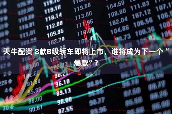 天牛配资 8款B级轿车即将上市，谁将成为下一个“爆款”?