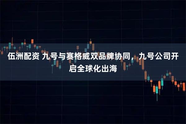 伍洲配资 九号与赛格威双品牌协同，九号公司开启全球化出海