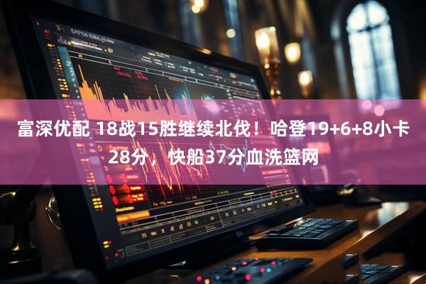 富深优配 18战15胜继续北伐！哈登19+6+8小卡28分，快船37分血洗篮网