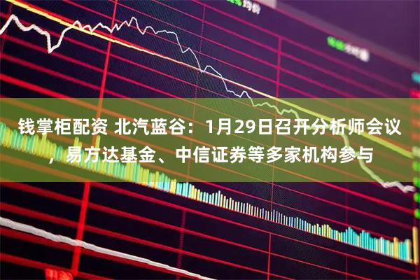 钱掌柜配资 北汽蓝谷：1月29日召开分析师会议，易方达基金、中信证券等多家机构参与