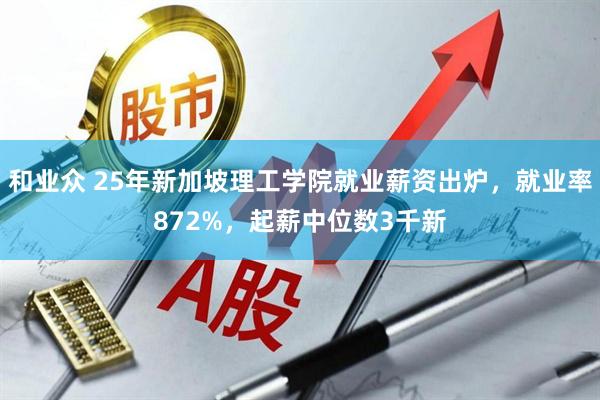 和业众 25年新加坡理工学院就业薪资出炉，就业率872%，起薪中位数3千新