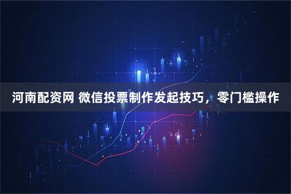 河南配资网 微信投票制作发起技巧，零门槛操作