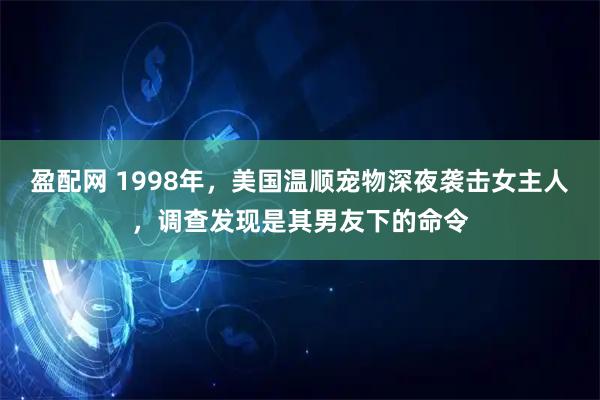 盈配网 1998年，美国温顺宠物深夜袭击女主人，调查发现是其男友下的命令