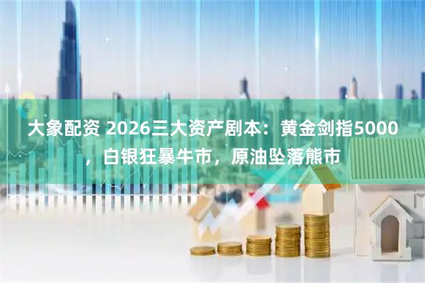 大象配资 2026三大资产剧本：黄金剑指5000，白银狂暴牛市，原油坠落熊市