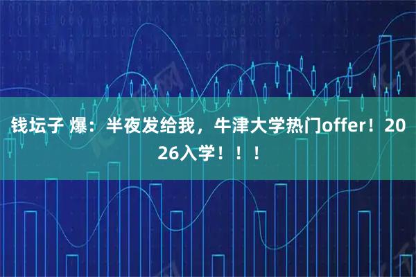 钱坛子 爆：半夜发给我，牛津大学热门offer！2026入学！！！