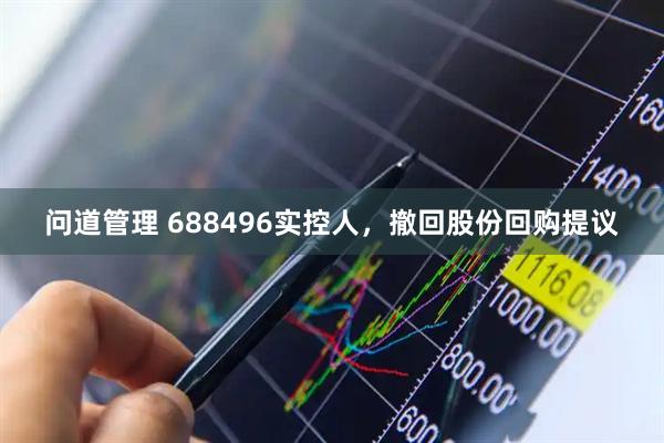 问道管理 688496实控人，撤回股份回购提议