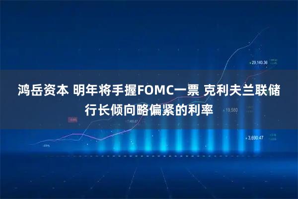 鸿岳资本 明年将手握FOMC一票 克利夫兰联储行长倾向略偏紧的利率