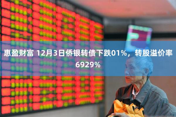 惠盈财富 12月3日侨银转债下跌01%，转股溢价率6929%