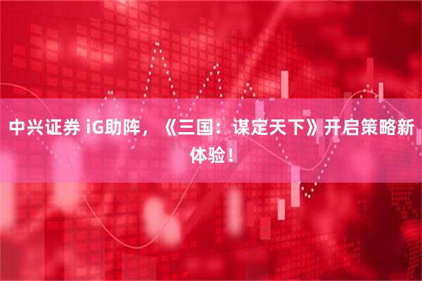 中兴证券 iG助阵，《三国：谋定天下》开启策略新体验！