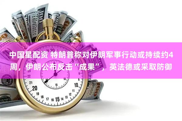 中国星配资 特朗普称对伊朗军事行动或持续约4周，伊朗公布反击“成果”，英法德或采取防御