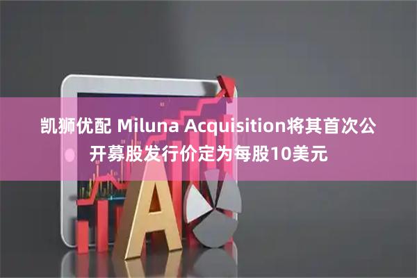 凯狮优配 Miluna Acquisition将其首次公开募股发行价定为每股10美元