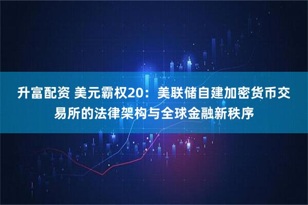 升富配资 美元霸权20：美联储自建加密货币交易所的法律架构与全球金融新秩序