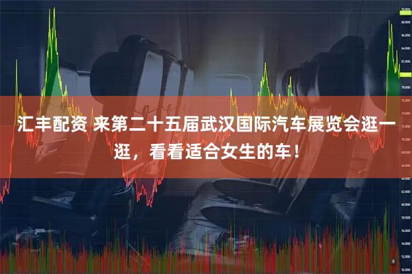 汇丰配资 来第二十五届武汉国际汽车展览会逛一逛，看看适合女生的车！