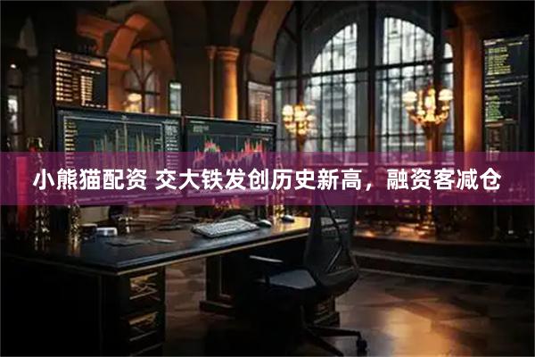 小熊猫配资 交大铁发创历史新高，融资客减仓