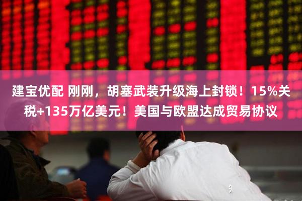 建宝优配 刚刚，胡塞武装升级海上封锁！15%关税+135万亿美元！美国与欧盟达成贸易协议