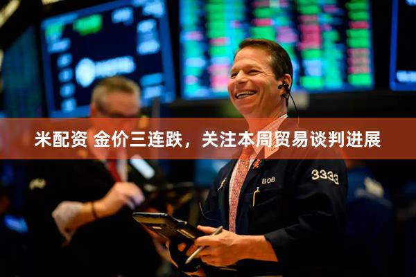 米配资 金价三连跌，关注本周贸易谈判进展