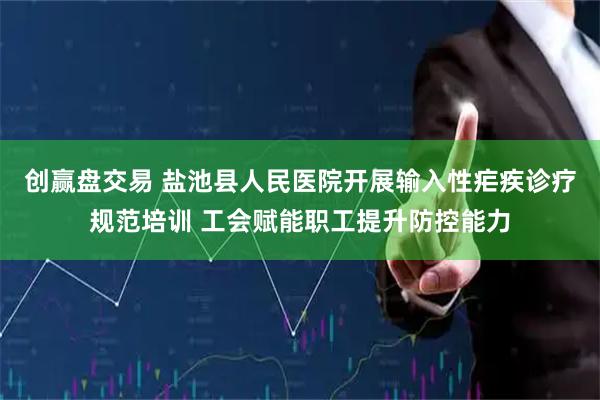 创赢盘交易 盐池县人民医院开展输入性疟疾诊疗规范培训 工会赋能职工提升防控能力