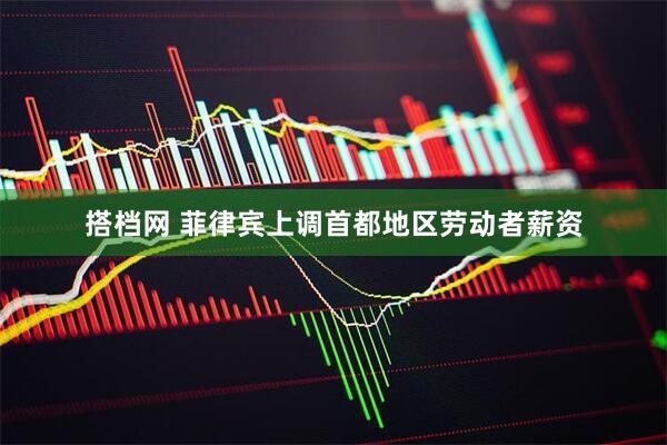 搭档网 菲律宾上调首都地区劳动者薪资