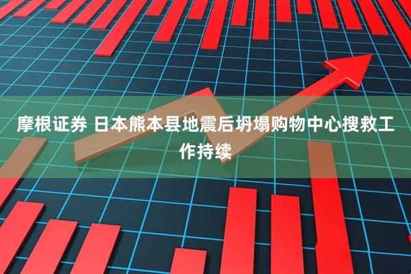 摩根证券 日本熊本县地震后坍塌购物中心搜救工作持续