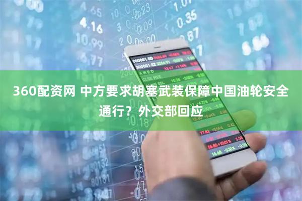 360配资网 中方要求胡塞武装保障中国油轮安全通行？外交部回应